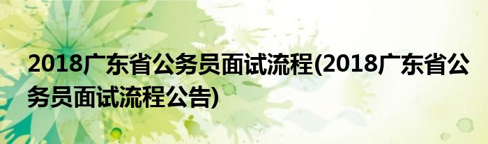 2018廣東省公務(wù)員面試流程(2018廣東省公務(wù)員面試流程公告)