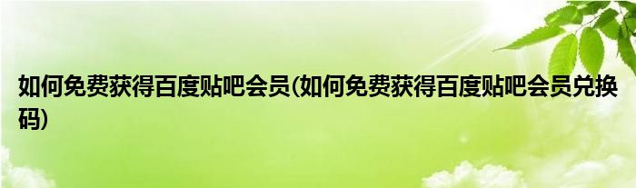 如何免費(fèi)獲得百度貼吧會員(如何免費(fèi)獲得百度貼吧會員兌換碼)