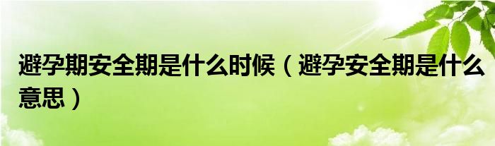 避孕期安全期是什么時候（避孕安全期是什么意思）