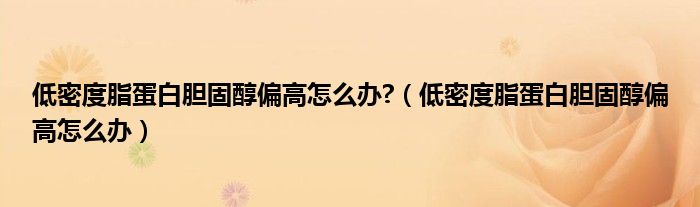 低密度脂蛋白膽固醇偏高怎么辦?（低密度脂蛋白膽固醇偏高怎么辦）