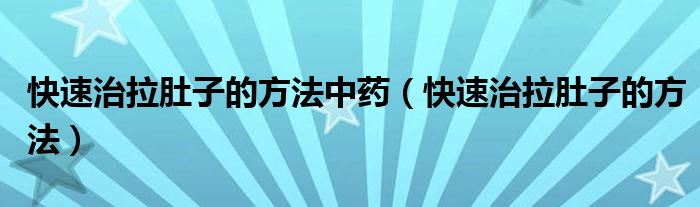 快速治拉肚子的方法中藥（快速治拉肚子的方法）