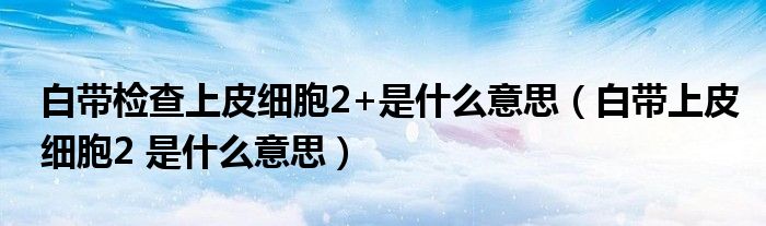 白帶檢查上皮細(xì)胞2+是什么意思（白帶上皮細(xì)胞2 是什么意思）