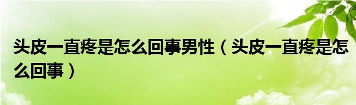 頭皮一直疼是怎么回事男性（頭皮一直疼是怎么回事）