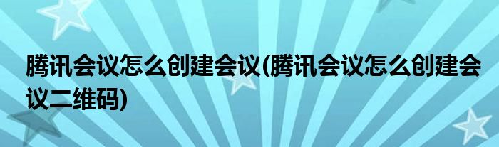 騰訊會議怎么創(chuàng)建會議(騰訊會議怎么創(chuàng)建會議二維碼)