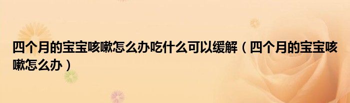 四個(gè)月的寶寶咳嗽怎么辦吃什么可以緩解（四個(gè)月的寶寶咳嗽怎么辦）