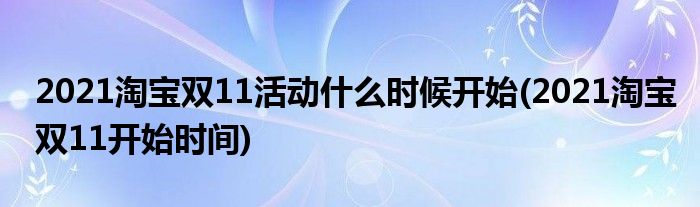 2021淘寶雙11活動(dòng)什么時(shí)候開始(2021淘寶雙11開始時(shí)間)