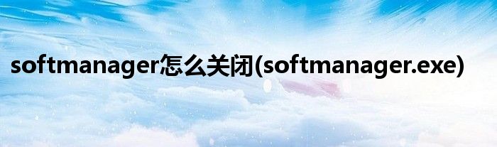 softmanager怎么關(guān)閉(softmanager.exe)