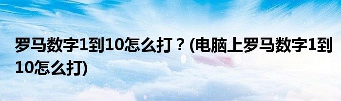 羅馬數(shù)字1到10怎么打？(電腦上羅馬數(shù)字1到10怎么打)