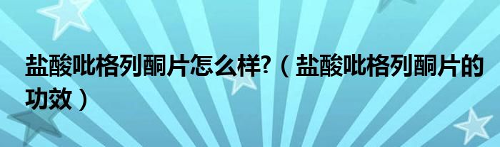 鹽酸吡格列酮片怎么樣?（鹽酸吡格列酮片的功效）