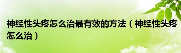 神經(jīng)性頭疼怎么治最有效的方法（神經(jīng)性頭疼怎么治）