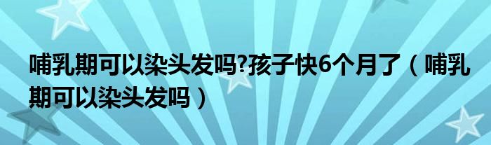 哺乳期可以染頭發(fā)嗎?孩子快6個(gè)月了（哺乳期可以染頭發(fā)嗎）