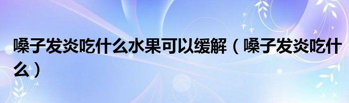 嗓子發(fā)炎吃什么水果可以緩解（嗓子發(fā)炎吃什么）