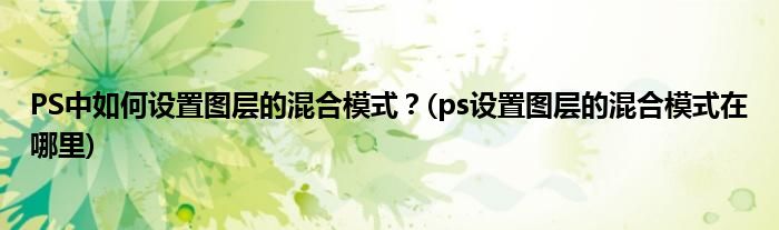 PS中如何設(shè)置圖層的混合模式？(ps設(shè)置圖層的混合模式在哪里)