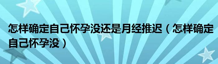 怎樣確定自己懷孕沒(méi)還是月經(jīng)推遲（怎樣確定自己懷孕沒(méi)）