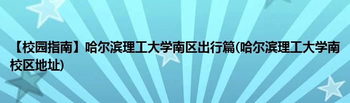 【校園指南】哈爾濱理工大學(xué)南區(qū)出行篇(哈爾濱理工大學(xué)南校區(qū)地址)