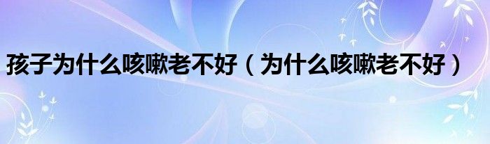 孩子為什么咳嗽老不好（為什么咳嗽老不好）