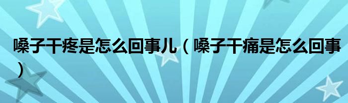 嗓子干疼是怎么回事兒（嗓子干痛是怎么回事）