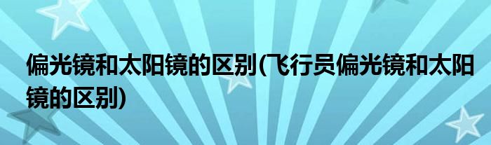 偏光鏡和太陽鏡的區(qū)別(飛行員偏光鏡和太陽鏡的區(qū)別)