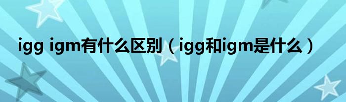 igg igm有什么區(qū)別（igg和igm是什么）