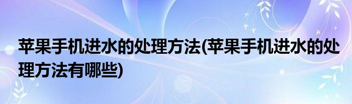 蘋(píng)果手機(jī)進(jìn)水的處理方法(蘋(píng)果手機(jī)進(jìn)水的處理方法有哪些)