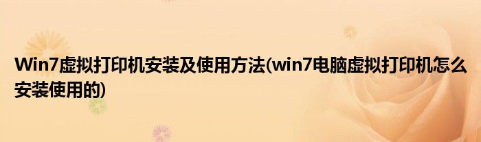 Win7虛擬打印機(jī)安裝及使用方法(win7電腦虛擬打印機(jī)怎么安裝使用的)