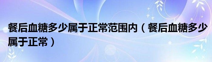 餐后血糖多少屬于正常范圍內(nèi)（餐后血糖多少屬于正常）