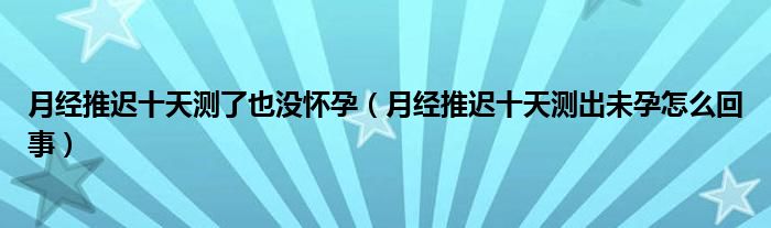 月經(jīng)推遲十天測了也沒懷孕（月經(jīng)推遲十天測出未孕怎么回事）