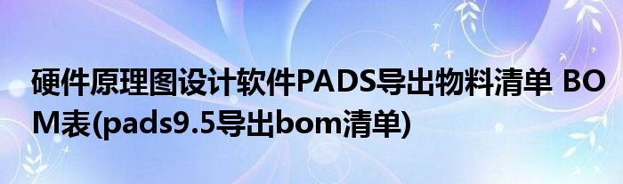 硬件原理圖設計軟件PADS導出物料清單 BOM表(pads9.5導出bom清單)