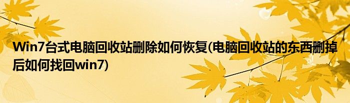 Win7臺式電腦回收站刪除如何恢復(fù)(電腦回收站的東西刪掉后如何找回win7)