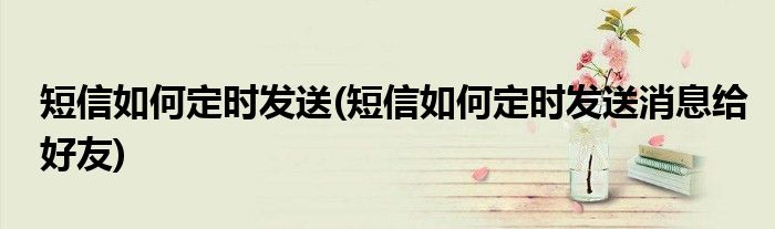 短信如何定時發(fā)送(短信如何定時發(fā)送消息給好友)