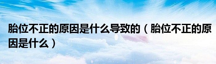 胎位不正的原因是什么導(dǎo)致的（胎位不正的原因是什么）