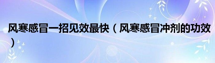 風(fēng)寒感冒一招見效最快（風(fēng)寒感冒沖劑的功效）