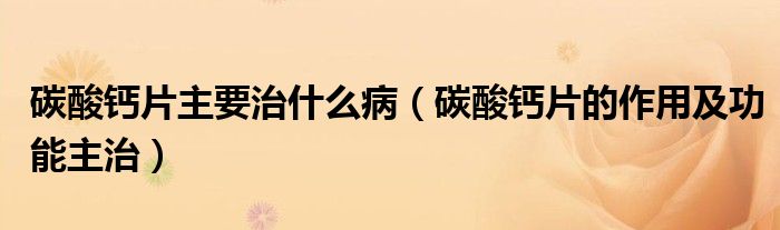 碳酸鈣片主要治什么?。ㄌ妓徕}片的作用及功能主治）