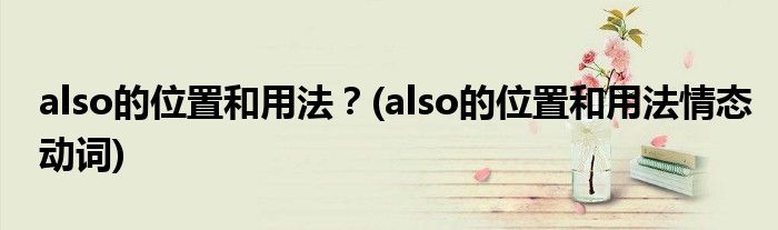 also的位置和用法？(also的位置和用法情態(tài)動(dòng)詞)