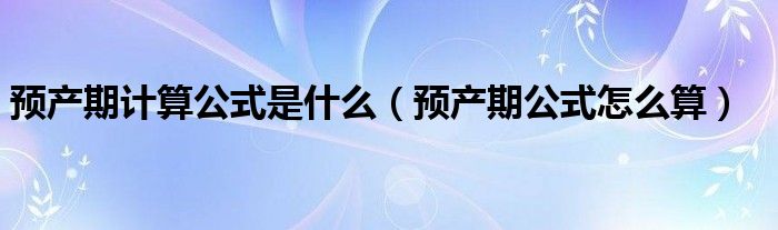 預(yù)產(chǎn)期計算公式是什么（預(yù)產(chǎn)期公式怎么算）