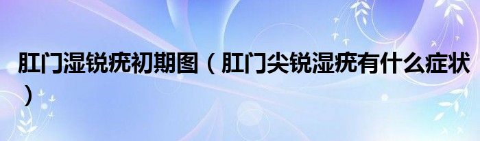 肛門濕銳疣初期圖（肛門尖銳濕疣有什么癥狀）