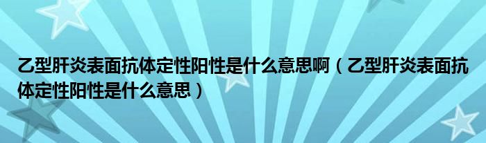 乙型肝炎表面抗體定性陽性是什么意思啊（乙型肝炎表面抗體定性陽性是什么意思）