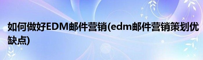 如何做好EDM郵件營銷(edm郵件營銷策劃優(yōu)缺點)