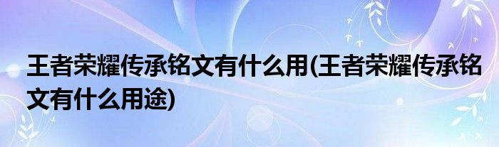 王者榮耀傳承銘文有什么用(王者榮耀傳承銘文有什么用途)