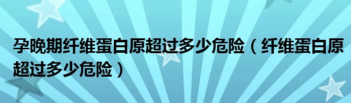 孕晚期纖維蛋白原超過(guò)多少危險(xiǎn)（纖維蛋白原超過(guò)多少危險(xiǎn)）