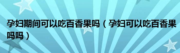 孕婦期間可以吃百香果嗎（孕婦可以吃百香果嗎嗎）