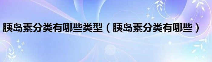 胰島素分類(lèi)有哪些類(lèi)型（胰島素分類(lèi)有哪些）