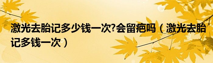 激光去胎記多少錢一次?會留疤嗎（激光去胎記多錢一次）