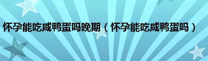 懷孕能吃咸鴨蛋嗎晚期（懷孕能吃咸鴨蛋嗎）