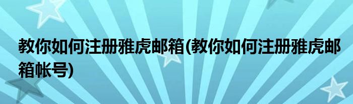 教你如何注冊雅虎郵箱(教你如何注冊雅虎郵箱帳號)