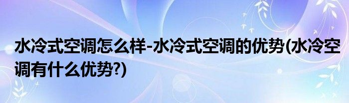 水冷式空調(diào)怎么樣-水冷式空調(diào)的優(yōu)勢(水冷空調(diào)有什么優(yōu)勢?)