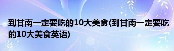 到甘南一定要吃的10大美食(到甘南一定要吃的10大美食英語(yǔ))