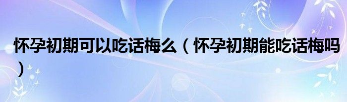 懷孕初期可以吃話梅么（懷孕初期能吃話梅嗎）