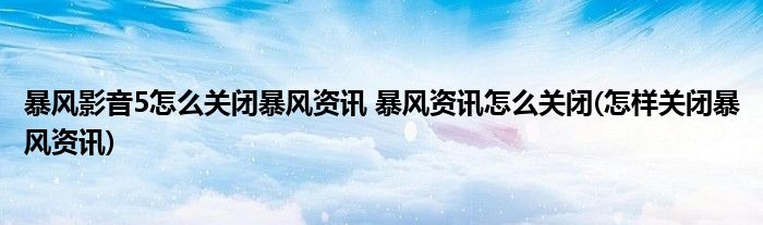 暴風影音5怎么關閉暴風資訊 暴風資訊怎么關閉(怎樣關閉暴風資訊)