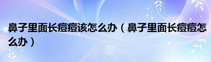 鼻子里面長(zhǎng)痘痘該怎么辦（鼻子里面長(zhǎng)痘痘怎么辦）